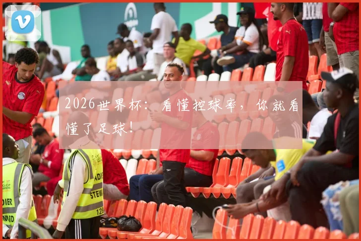 2026世界杯：看懂控球率，你就看懂了足球！
