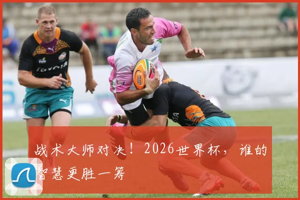 战术大师对决！2026世界杯，谁的智慧更胜一筹