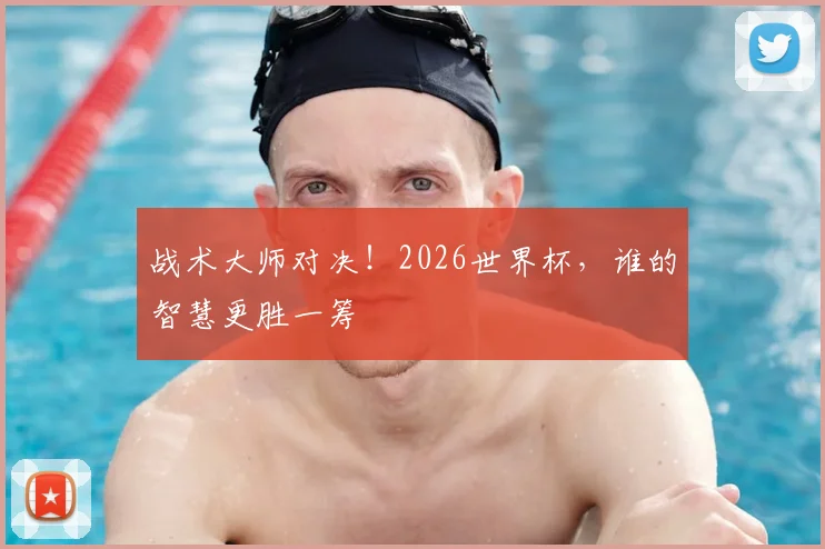战术大师对决！2026世界杯，谁的智慧更胜一筹