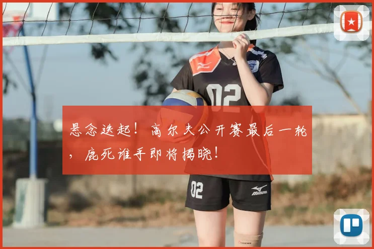 悬念迭起！高尔夫公开赛最后一轮，鹿死谁手即将揭晓！