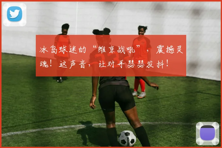 冰岛球迷的“维京战吼”,震撼灵魂!这声音,让对手瑟瑟发抖!