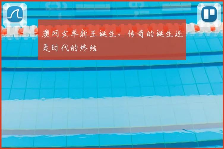 澳网女单新王诞生,传奇的诞生还是时代的终结