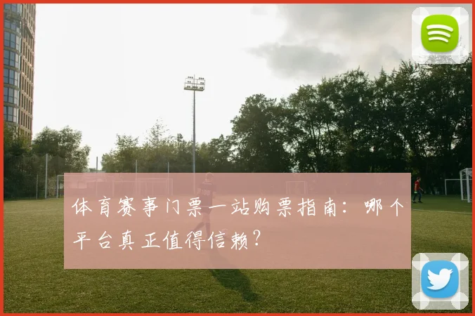 体育赛事门票一站购票指南：哪个平台真正值得信赖？