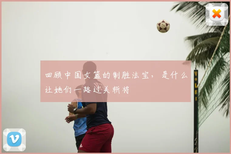 回顾中国女篮的制胜法宝，是什么让她们一路过关斩将