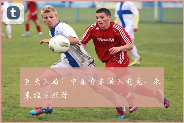 巨头入局！中东资本涌入电竞，未来谁主沉浮