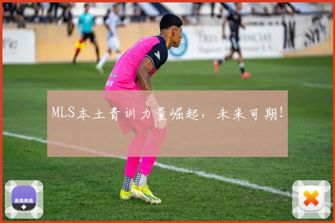 MLS本土青训力量崛起，未来可期！