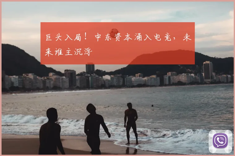 巨头入局！中东资本涌入电竞，未来谁主沉浮