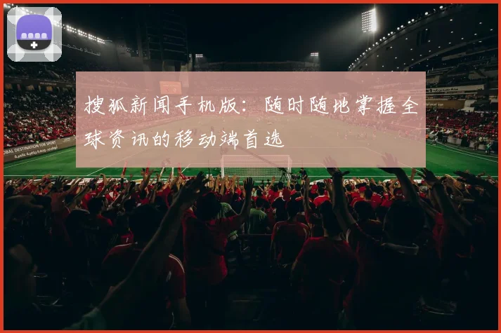 搜狐新闻手机版：随时随地掌握全球资讯的移动端首选