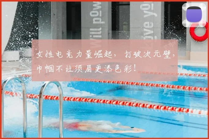 女性电竞力量崛起，打破次元壁，巾帼不让须眉更添色彩！