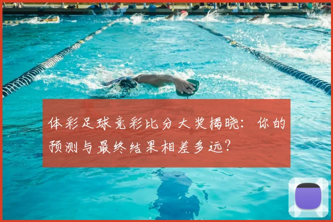 体彩足球竞彩比分大奖揭晓:你的预测与最终结果相差多远?