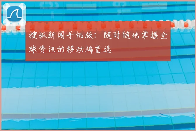 搜狐新闻手机版:随时随地掌握全球资讯的移动端首选