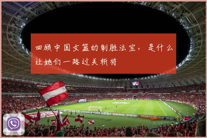 回顾中国女篮的制胜法宝，是什么让她们一路过关斩将